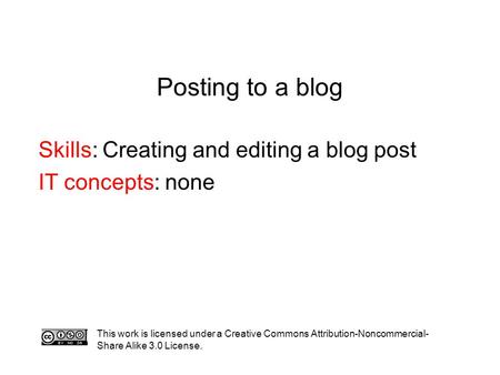Posting to a blog Skills: Creating and editing a blog post IT concepts: none This work is licensed under a Creative Commons Attribution-Noncommercial-