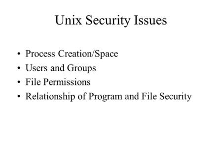 Unix Security Issues Process Creation/Space Users and Groups File Permissions Relationship of Program and File Security.