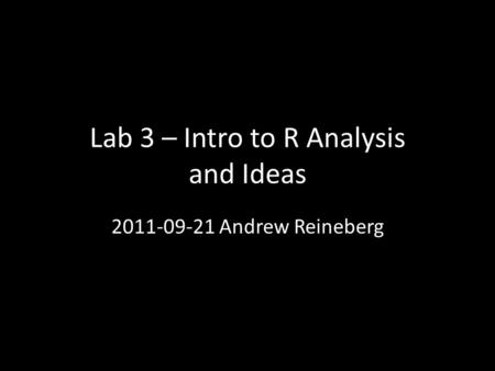 Lab 3 – Intro to R Analysis and Ideas 2011-09-21 Andrew Reineberg.