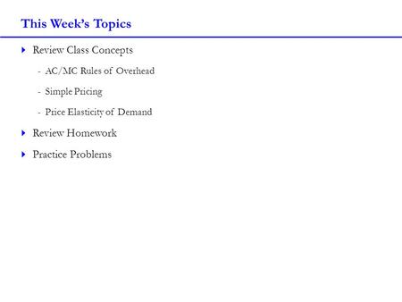 This Week’s Topics  Review Class Concepts -AC/MC Rules of Overhead -Simple Pricing -Price Elasticity of Demand  Review Homework  Practice Problems.
