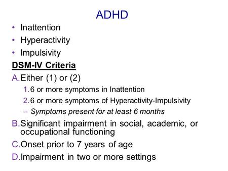 ADHD Inattention Hyperactivity Impulsivity DSM-IV Criteria A.Either (1) or (2) 1.6 or more symptoms in Inattention 2.6 or more symptoms of Hyperactivity-Impulsivity.