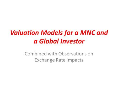 Valuation Models for a MNC and a Global Investor Combined with Observations on Exchange Rate Impacts.
