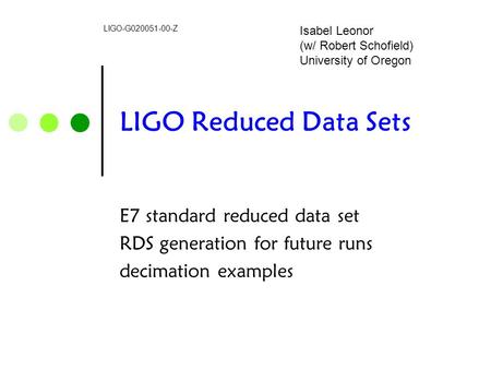 LIGO Reduced Data Sets E7 standard reduced data set RDS generation for future runs decimation examples LIGO-G020051-00-Z Isabel Leonor (w/ Robert Schofield)