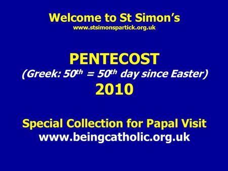 Welcome to St Simon’s www.stsimonspartick.org.uk PENTECOST (Greek: 50 th = 50 th day since Easter) 2010 Special Collection for Papal Visit www.beingcatholic.org.uk.