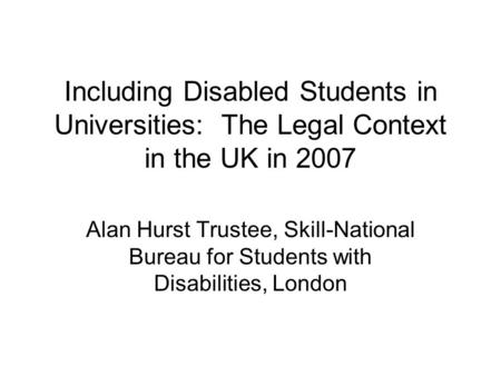 Including Disabled Students in Universities: The Legal Context in the UK in 2007 Alan Hurst Trustee, Skill-National Bureau for Students with Disabilities,
