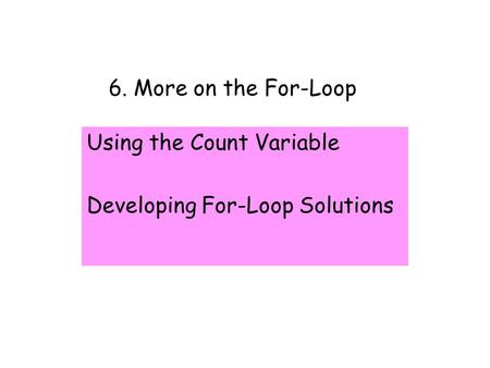 6. More on the For-Loop Using the Count Variable Developing For-Loop Solutions.