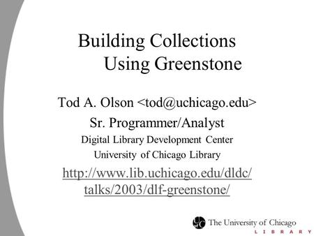 Building Collections Using Greenstone Tod A. Olson Sr. Programmer/Analyst Digital Library Development Center University of Chicago Library