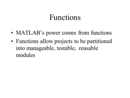 Functions MATLAB’s power comes from functions Functions allow projects to be partitioned into manageable, testable, reusable modules.