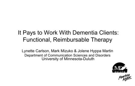It Pays to Work With Dementia Clients: Functional, Reimbursable Therapy Lynette Carlson, Mark Mizuko & Jolene Hyppa Martin Department of Communication.