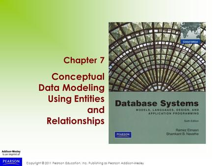 Copyright © 2011 Pearson Education, Inc. Publishing as Pearson Addison-Wesley Chapter 7 Conceptual Data Modeling Using Entities and Relationships.
