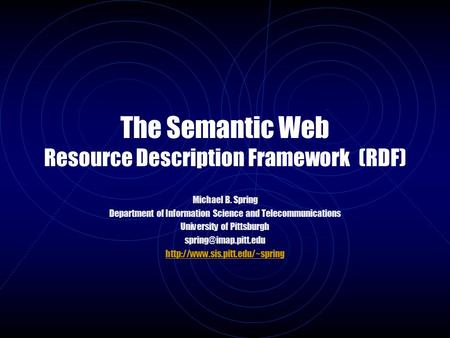 The Semantic Web Resource Description Framework (RDF) Michael B. Spring Department of Information Science and Telecommunications University of Pittsburgh.