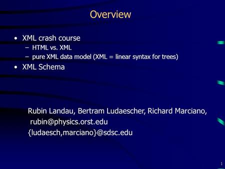1 Overview XML crash course –HTML vs. XML –pure XML data model (XML = linear syntax for trees) XML Schema Rubin Landau, Bertram Ludaescher, Richard Marciano,