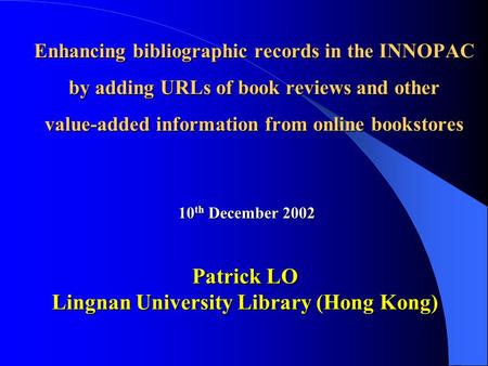 Enhancing bibliographic records in the INNOPAC by adding URLs of book reviews and other value-added information from online bookstores 10 th December 2002.
