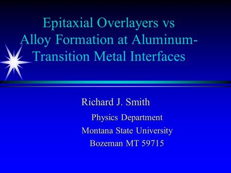 Epitaxial Overlayers vs Alloy Formation at Aluminum- Transition Metal Interfaces Richard J. Smith Physics Department Montana State University Bozeman MT.