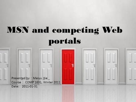 MSN and competing Web portals Presented by ： Meiyu Xie Course ： COMP 1631, Winter 2011 Date: 2011-01-31.