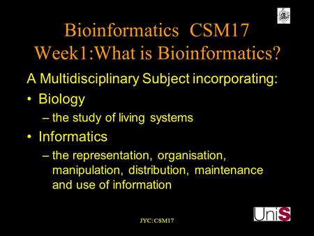 JYC: CSM17 BioinformaticsCSM17 Week1:What is Bioinformatics? A Multidisciplinary Subject incorporating: Biology –the study of living systems Informatics.