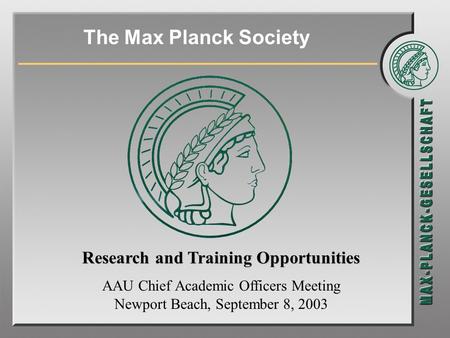 The Max Planck Society Research and Training Opportunities AAU Chief Academic Officers Meeting Newport Beach, September 8, 2003.
