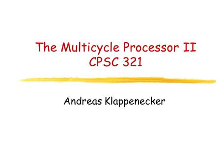 The Multicycle Processor II CPSC 321 Andreas Klappenecker.
