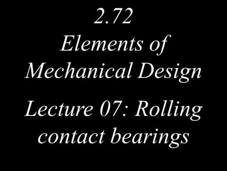2.72 Elements of Mechanical Design Lecture 07: Rolling contact bearings.