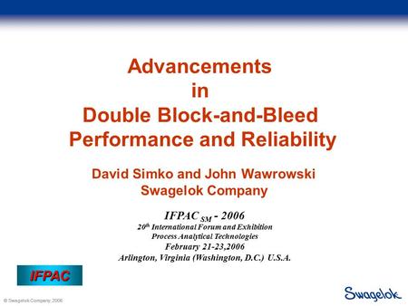 © Swagelok Company, 2006 IFPAC IFPAC Advancements in Double Block-and-Bleed Performance and Reliability David Simko and John Wawrowski Swagelok Company.