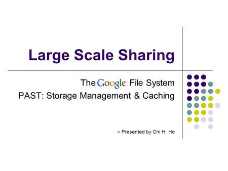 Large Scale Sharing The Google File System PAST: Storage Management & Caching – Presented by Chi H. Ho.