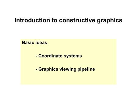 Introduction to constructive graphics Basic ideas - Coordinate systems - Graphics viewing pipeline.