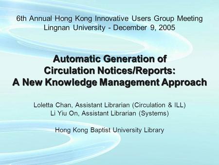 Automatic Generation of Circulation Notices/Reports: A New Knowledge Management Approach 6th Annual Hong Kong Innovative Users Group Meeting Lingnan University.