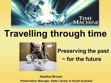 Travelling through time Preserving the past ~ for the future Heather Brown Preservation Manager, State Library of South Australia.