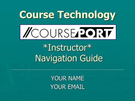 Course Technology *Instructor* Navigation Guide YOUR NAME YOUR EMAIL.