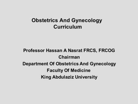 Obstetrics And Gynecology Curriculum Professor Hassan A Nasrat FRCS, FRCOG Chairman Department Of Obstetrics And Gynecology Faculty Of Medicine King Abdulaziz.