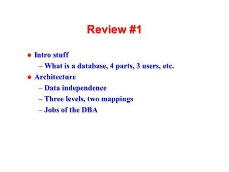 1 Review #1 l Intro stuff –What is a database, 4 parts, 3 users, etc. l Architecture –Data independence –Three levels, two mappings –Jobs of the DBA.