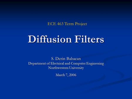 Diffusion Filters S. Derin Babacan Department of Electrical and Computer Engineering Northwestern University March 7, 2006 ECE 463 Term Project.
