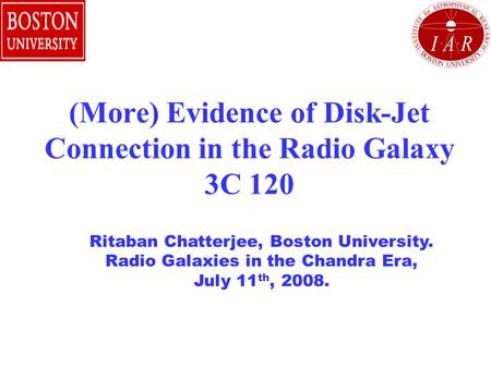 (More) Evidence of Disk-Jet Connection in the Radio Galaxy 3C 120 Ritaban Chatterjee, Boston University. Radio Galaxies in the Chandra Era, July 11 th,