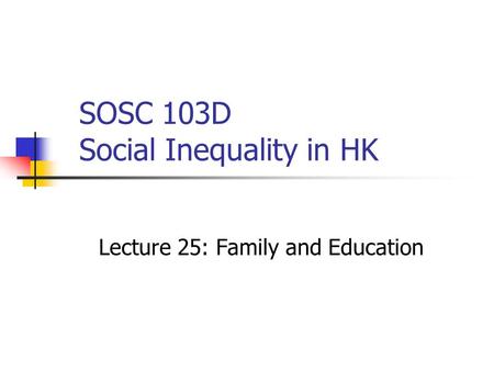 SOSC 103D Social Inequality in HK Lecture 25: Family and Education.