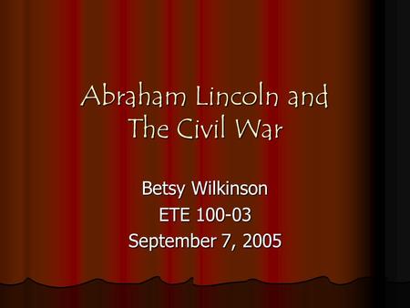Abraham Lincoln and The Civil War Betsy Wilkinson ETE 100-03 September 7, 2005.