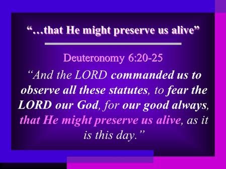 “…that He might preserve us alive” “And the LORD commanded us to observe all these statutes, to fear the LORD our God, for our good always, that He might.