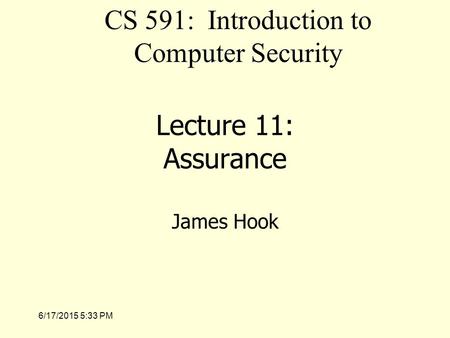 6/17/2015 5:35 PM Lecture 11: Assurance James Hook CS 591: Introduction to Computer Security.