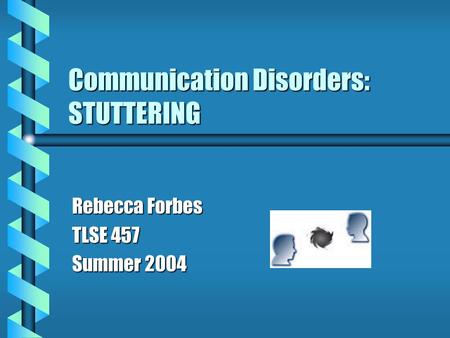 Communication Disorders: STUTTERING Rebecca Forbes TLSE 457 Summer 2004.
