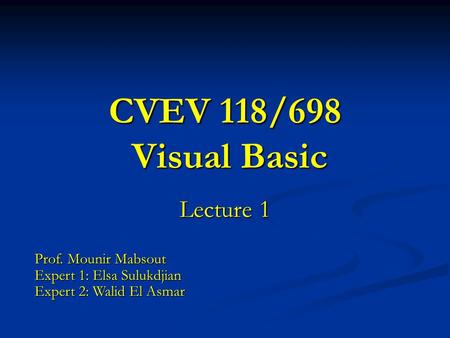 CVEV 118/698 Visual Basic Lecture 1 Prof. Mounir Mabsout Expert 1: Elsa Sulukdjian Expert 2: Walid El Asmar.