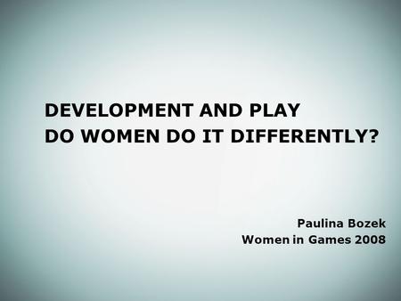 DEVELOPMENT AND PLAY DO WOMEN DO IT DIFFERENTLY? Paulina Bozek Women in Games 2008.