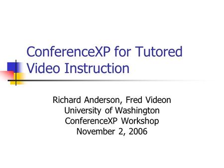 ConferenceXP for Tutored Video Instruction Richard Anderson, Fred Videon University of Washington ConferenceXP Workshop November 2, 2006.