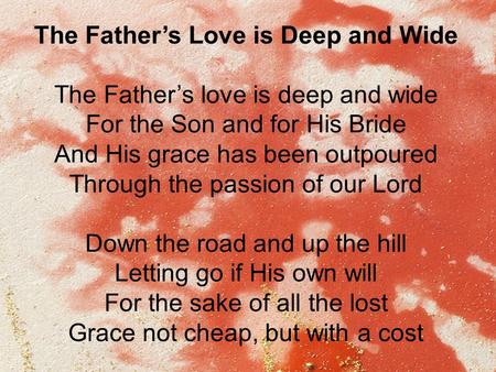 The Father’s Love is Deep and Wide The Father’s love is deep and wide For the Son and for His Bride And His grace has been outpoured Through the passion.