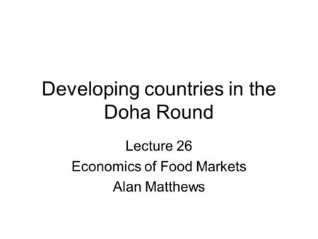 Developing countries in the Doha Round Lecture 26 Economics of Food Markets Alan Matthews.