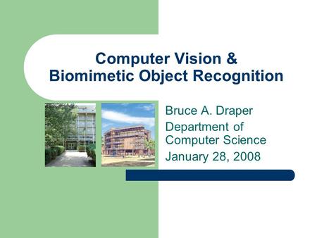 Computer Vision & Biomimetic Object Recognition Bruce A. Draper Department of Computer Science January 28, 2008.