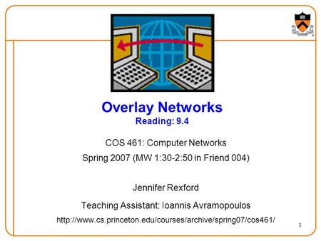 1 Overlay Networks Reading: 9.4 COS 461: Computer Networks Spring 2007 (MW 1:30-2:50 in Friend 004) Jennifer Rexford Teaching Assistant: Ioannis Avramopoulos.