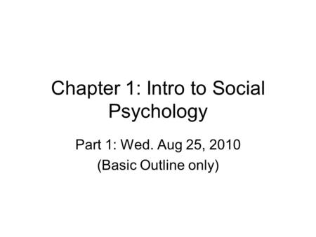 Chapter 1: Intro to Social Psychology Part 1: Wed. Aug 25, 2010 (Basic Outline only)