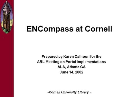 ENCompass at Cornell Prepared by Karen Calhoun for the ARL Meeting on Portal Implementations ALA, Atlanta GA June 14, 2002 ~Cornell University Library.
