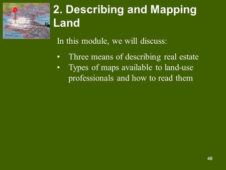 46 2. Describing and Mapping Land In this module, we will discuss: Three means of describing real estate Types of maps available to land-use professionals.