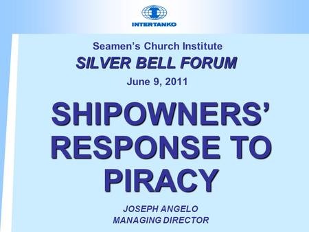 SILVER BELL FORUM Seamen’s Church Institute SILVER BELL FORUM June 9, 2011 SHIPOWNERS’ RESPONSE TO PIRACY JOSEPH ANGELO MANAGING DIRECTOR.