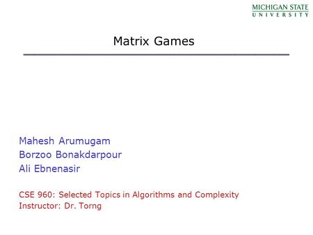 Matrix Games Mahesh Arumugam Borzoo Bonakdarpour Ali Ebnenasir CSE 960: Selected Topics in Algorithms and Complexity Instructor: Dr. Torng.